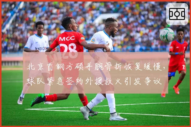 北京首钢方硕手腕骨折恢复缓慢，球队紧急签约外援救火引发争议