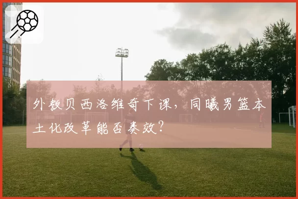 外教贝西洛维奇下课,同曦男篮本土化改革能否奏效?