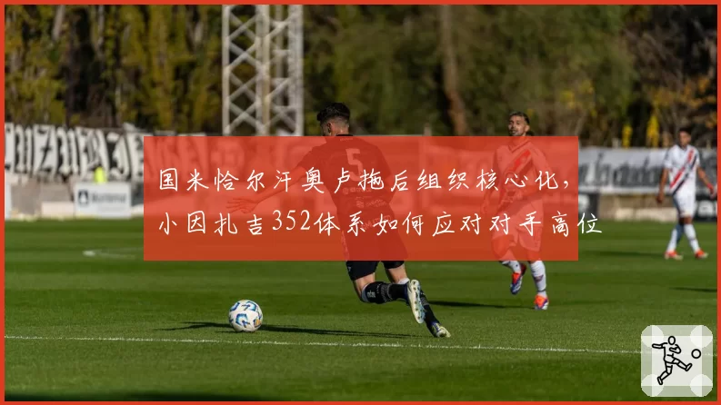 国米恰尔汗奥卢拖后组织核心化,小因扎吉352体系如何应对对手高位逼抢?