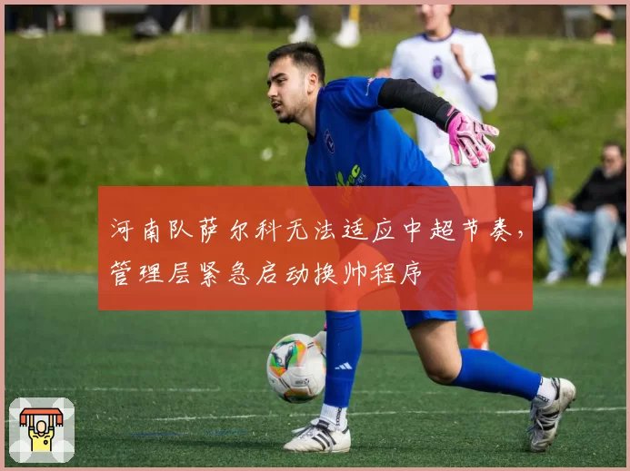 河南队萨尔科无法适应中超节奏，管理层紧急启动换帅程序