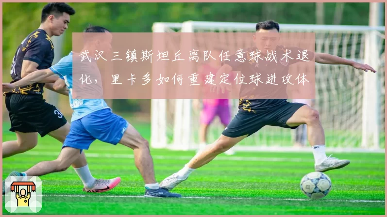 武汉三镇斯坦丘离队任意球战术退化，里卡多如何重建定位球进攻体系？