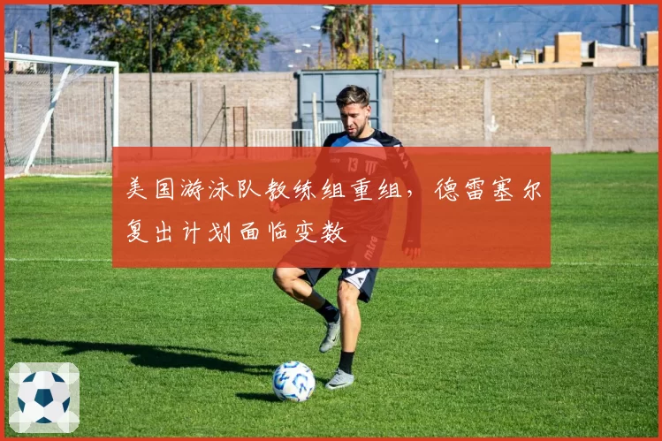 美国游泳队教练组重组，德雷塞尔复出计划面临变数