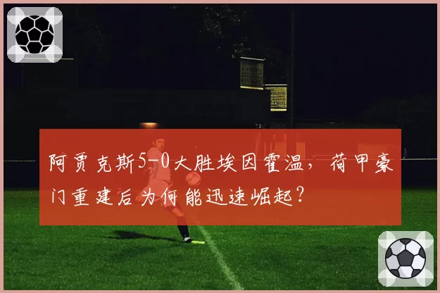 阿贾克斯5-0大胜埃因霍温，荷甲豪门重建后为何能迅速崛起？