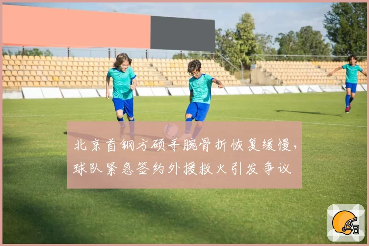 北京首钢方硕手腕骨折恢复缓慢,球队紧急签约外援救火引发争议