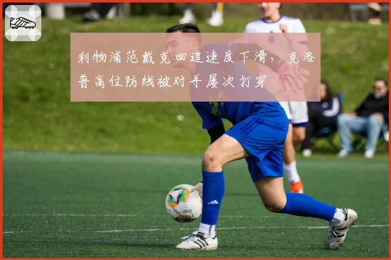 利物浦范戴克回追速度下滑，克洛普高位防线被对手屡次打穿