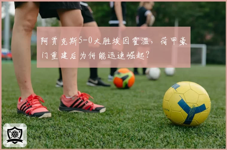 阿贾克斯5-0大胜埃因霍温,荷甲豪门重建后为何能迅速崛起?
