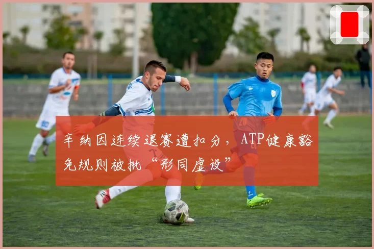 辛纳因连续退赛遭扣分，ATP健康豁免规则被批“形同虚设”