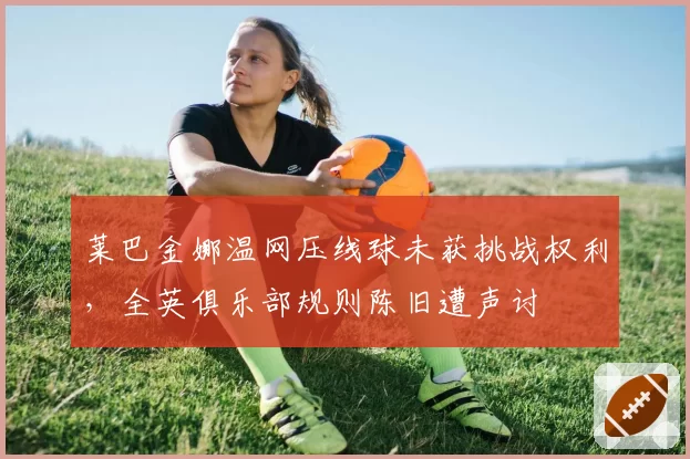 莱巴金娜温网压线球未获挑战权利，全英俱乐部规则陈旧遭声讨