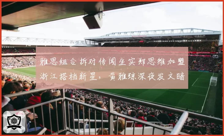 雅思组合拆对传闻坐实郑思维加盟浙江搭档新星,黄雅琼深夜发文暗示不满引猜测__br_