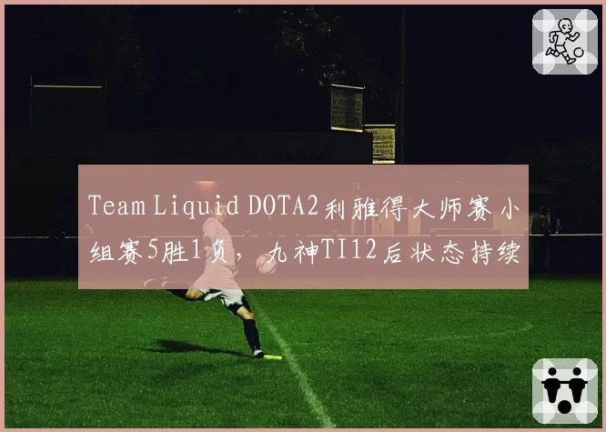 Team Liquid DOTA2利雅得大师赛小组赛5胜1负，九神TI12后状态持续回升