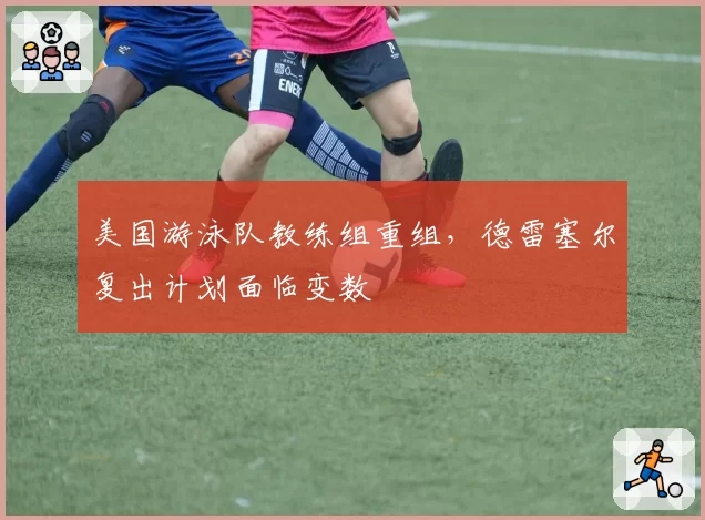 美国游泳队教练组重组，德雷塞尔复出计划面临变数