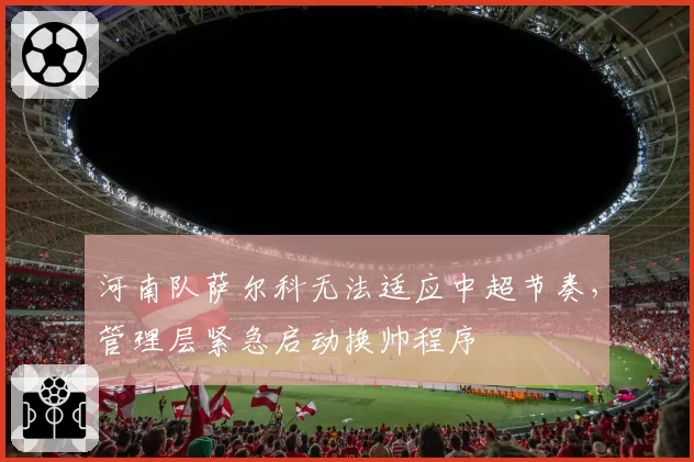 河南队萨尔科无法适应中超节奏，管理层紧急启动换帅程序
