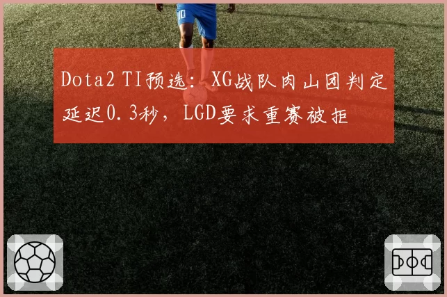 Dota2 TI预选：XG战队肉山团判定延迟0.3秒，LGD要求重赛被拒