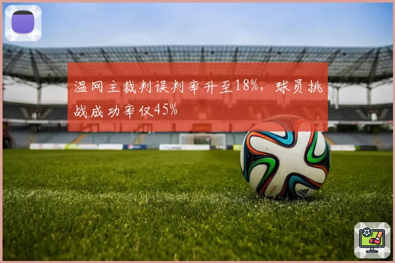 温网主裁判误判率升至18%，球员挑战成功率仅45%