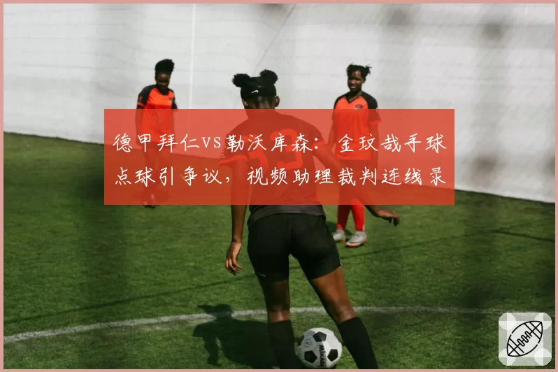 德甲拜仁vs勒沃库森：金玟哉手球点球引争议，视频助理裁判连线录音遭泄露