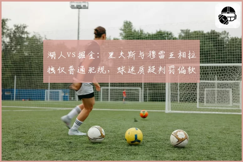 湖人vs掘金：里夫斯与穆雷互相拉拽仅普通犯规，球迷质疑判罚偏软