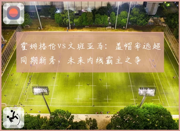 霍姆格伦vs文班亚马：盖帽率远超同期新秀，未来内线霸主之争