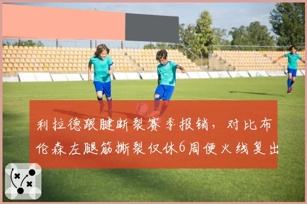 利拉德跟腱断裂赛季报销，对比布伦森左腿筋撕裂仅休6周便火线复出