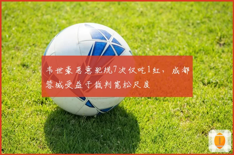 韦世豪恶意犯规7次仅吃1红，成都蓉城受益于裁判宽松尺度