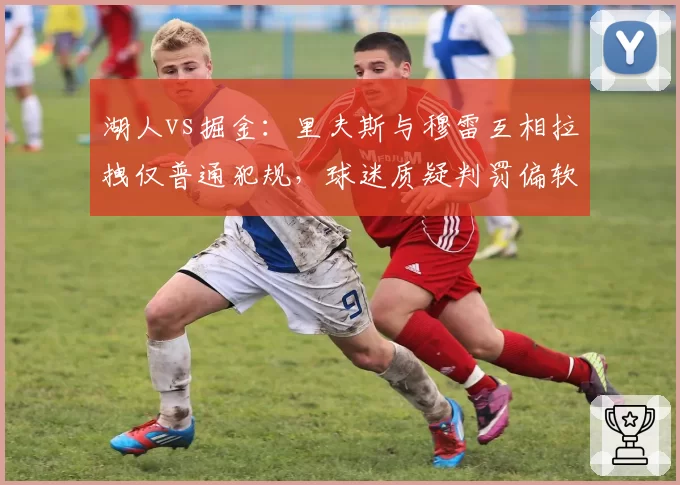 湖人vs掘金:里夫斯与穆雷互相拉拽仅普通犯规,球迷质疑判罚偏软