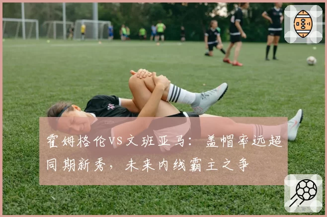 霍姆格伦vs文班亚马：盖帽率远超同期新秀，未来内线霸主之争