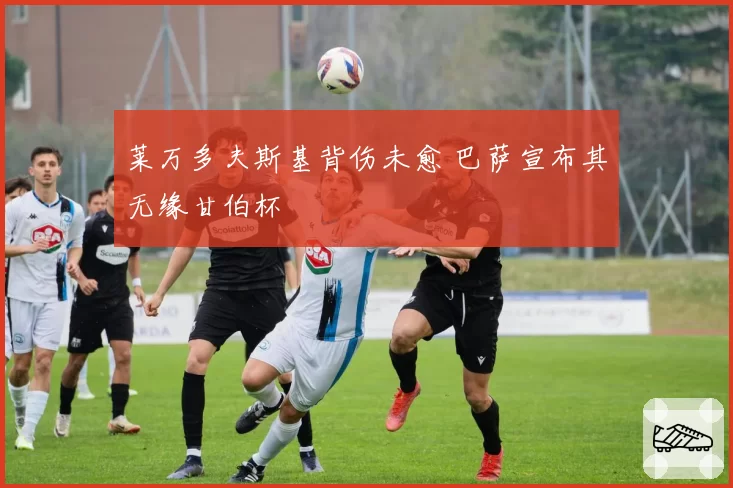 莱万多夫斯基背伤未愈 巴萨宣布其无缘甘伯杯