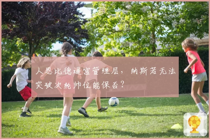 人恩比德逼宫管理层，纳斯若无法突破次轮帅位能保否？