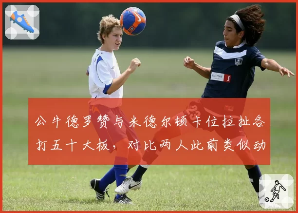 公牛德罗赞与米德尔顿卡位拉扯各打五十大板，对比两人此前类似动作德罗赞被吹进攻犯规