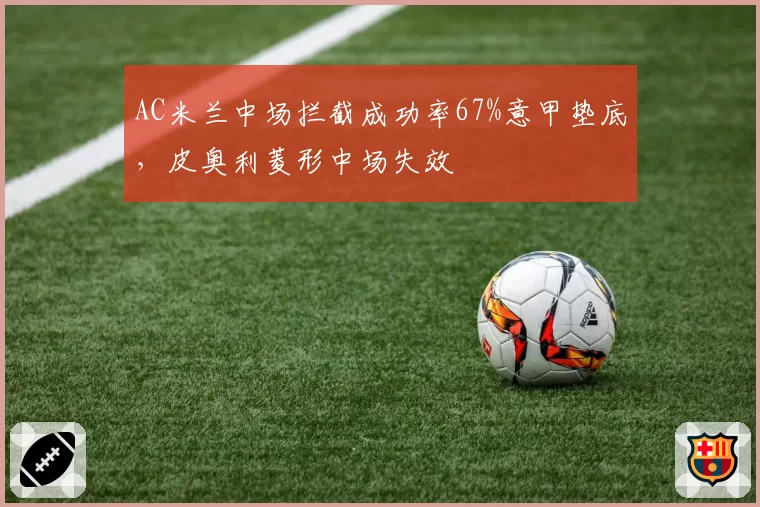 AC米兰中场拦截成功率67%意甲垫底，皮奥利菱形中场失效