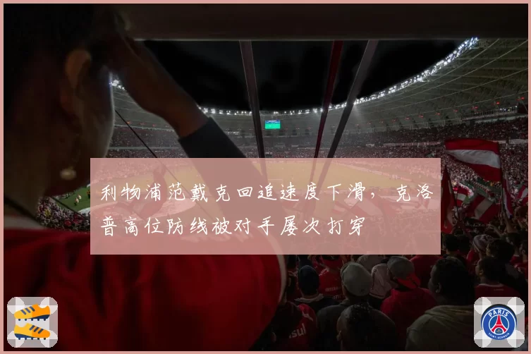 利物浦范戴克回追速度下滑，克洛普高位防线被对手屡次打穿