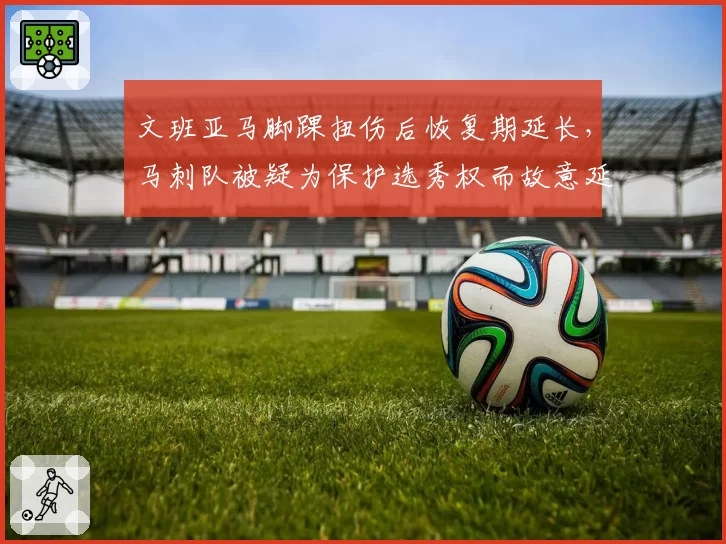 文班亚马脚踝扭伤后恢复期延长，马刺队被疑为保护选秀权而故意延迟复出