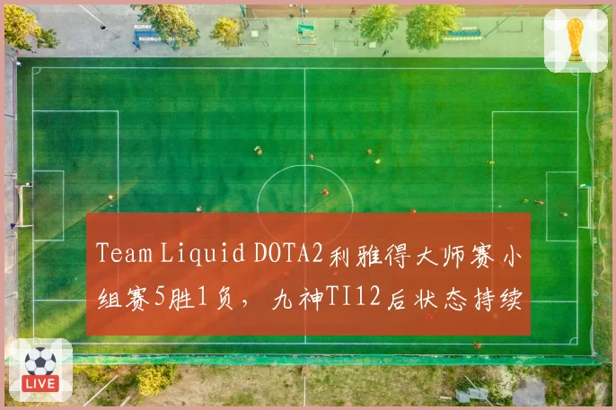 Team Liquid DOTA2利雅得大师赛小组赛5胜1负，九神TI12后状态持续回升