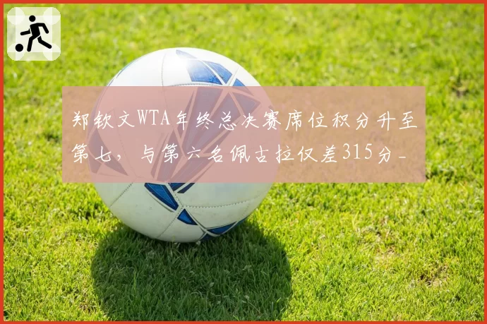 郑钦文WTA年终总决赛席位积分升至第七，与第六名佩古拉仅差315分__br_