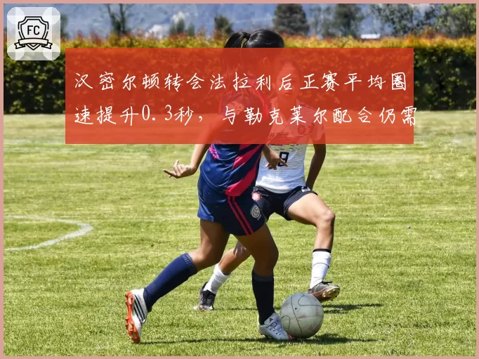 汉密尔顿转会法拉利后正赛平均圈速提升0.3秒，与勒克莱尔配合仍需磨合