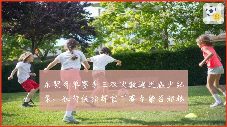 东契奇单赛季三双次数逼近威少纪录,独行侠指挥官下赛季能否超越?