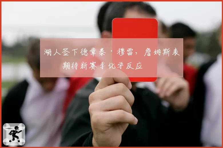 湖人签下德章泰·穆雷，詹姆斯表态期待新赛季化学反应