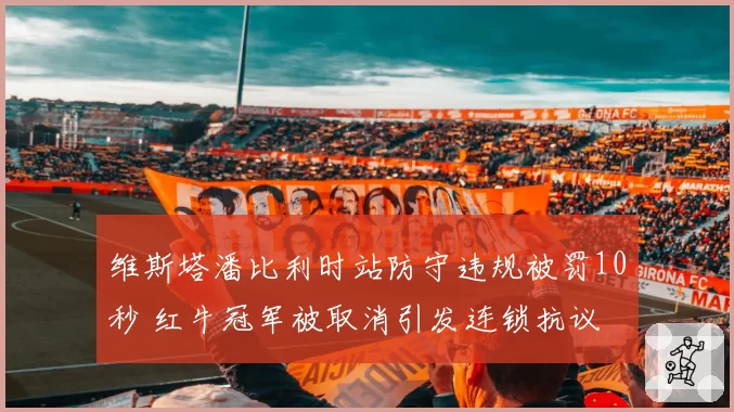 维斯塔潘比利时站防守违规被罚10秒 红牛冠军被取消引发连锁抗议