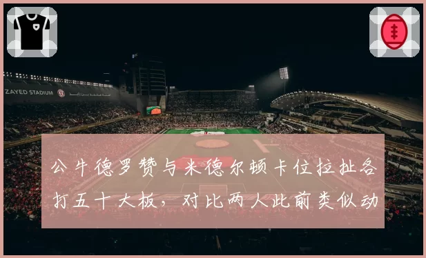 公牛德罗赞与米德尔顿卡位拉扯各打五十大板，对比两人此前类似动作德罗赞被吹进攻犯规
