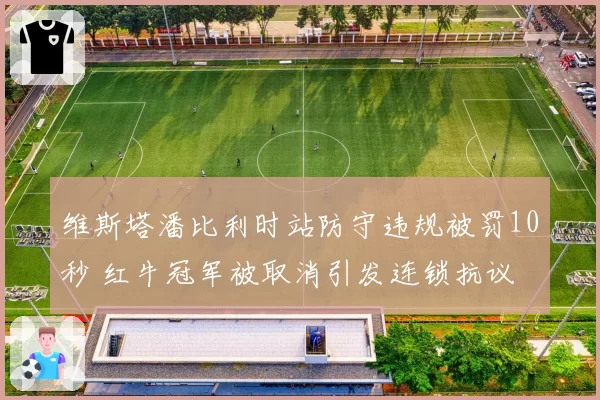 维斯塔潘比利时站防守违规被罚10秒 红牛冠军被取消引发连锁抗议