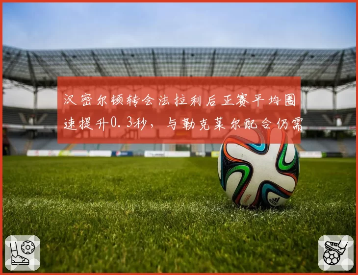 汉密尔顿转会法拉利后正赛平均圈速提升0.3秒，与勒克莱尔配合仍需磨合
