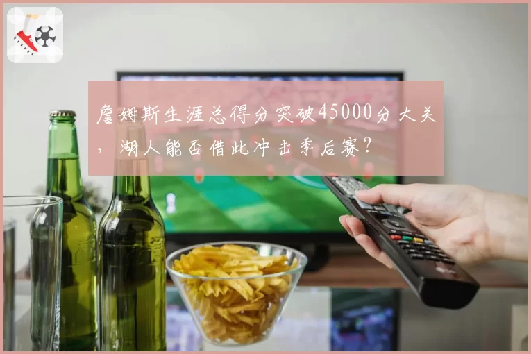 詹姆斯生涯总得分突破45000分大关，湖人能否借此冲击季后赛？