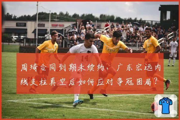 周琦合同到期未续约，广东宏远内线支柱真空后如何应对争冠困局？