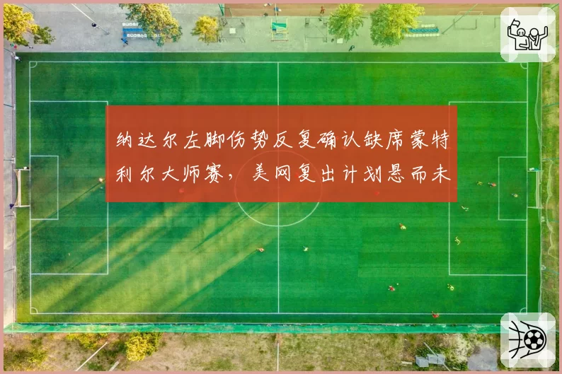 纳达尔左脚伤势反复确认缺席蒙特利尔大师赛，美网复出计划悬而未决