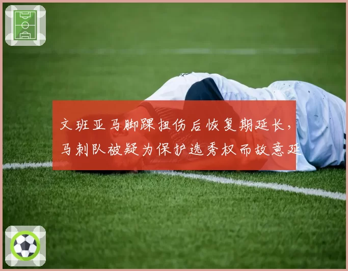 文班亚马脚踝扭伤后恢复期延长，马刺队被疑为保护选秀权而故意延迟复出