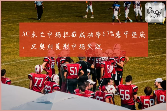 AC米兰中场拦截成功率67%意甲垫底,皮奥利菱形中场失效