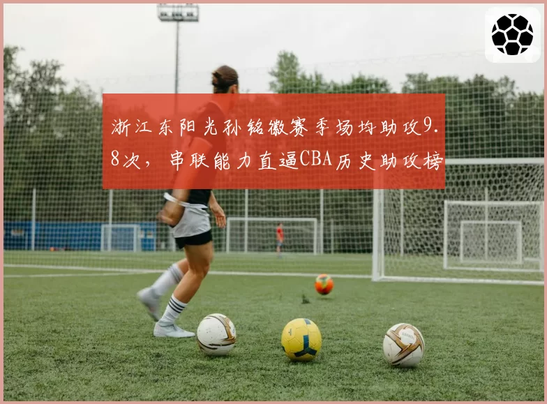 浙江东阳光孙铭徽赛季场均助攻9.8次，串联能力直逼CBA历史助攻榜前三