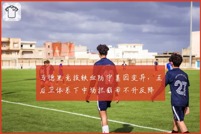 马德里竞技铁血防守基因变异,五后卫体系下中场拦截率不升反降