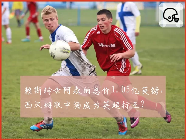 赖斯转会阿森纳总价1.05亿英镑，西汉姆联中场成为英超标王？