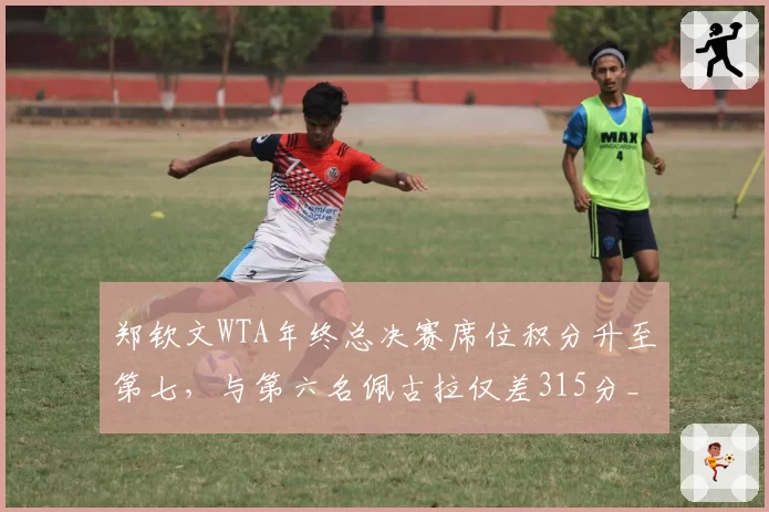 郑钦文WTA年终总决赛席位积分升至第七,与第六名佩古拉仅差315分__br_