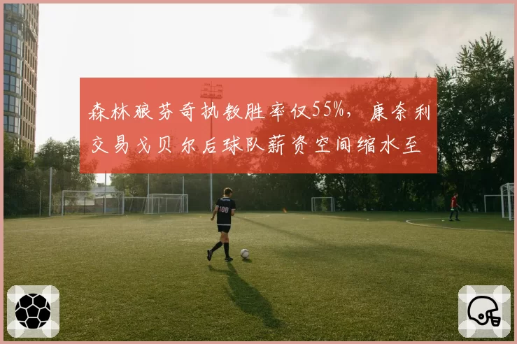 森林狼芬奇执教胜率仅55%，康奈利交易戈贝尔后球队薪资空间缩水至倒数第三